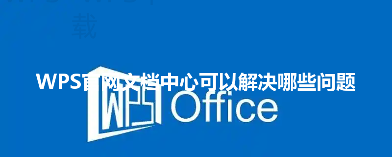 WPS官网文档中心可以解决哪些问题 三